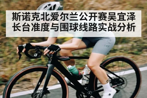 斯诺克北爱尔兰公开赛吴宜泽长台准度与围球线路实战分析